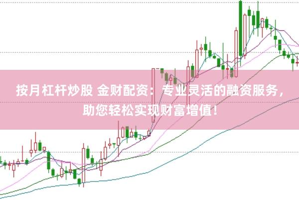 按月杠杆炒股 金财配资：专业灵活的融资服务，助您轻松实现财富增值！