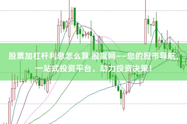 股票加杠杆利息怎么算 股赢网——您的股市导航，一站式投资平台，助力投资决策！