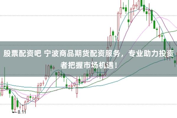 股票配资吧 宁波商品期货配资服务，专业助力投资者把握市场机遇！