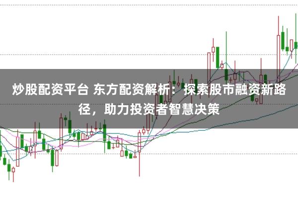 炒股配资平台 东方配资解析：探索股市融资新路径，助力投资者智慧决策