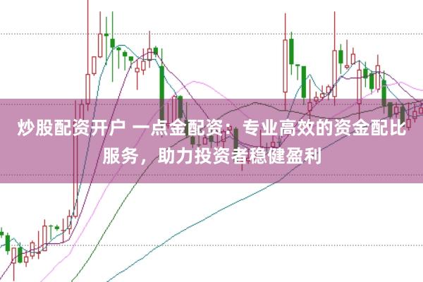 炒股配资开户 一点金配资：专业高效的资金配比服务，助力投资者稳健盈利