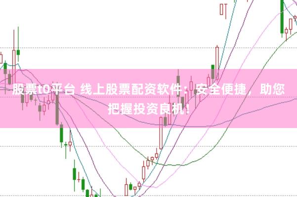 股票t0平台 线上股票配资软件：安全便捷，助您把握投资良机！