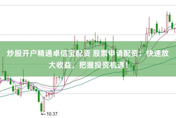 炒股开户精通卓信宝配资 股票申请配资：快速放大收益，把握投资机遇！