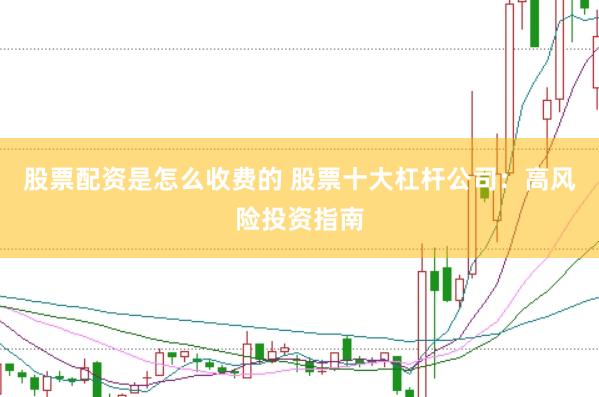 股票配资是怎么收费的 股票十大杠杆公司：高风险投资指南
