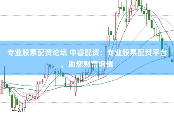专业股票配资论坛 中睿配资：专业股票配资平台，助您财富增值