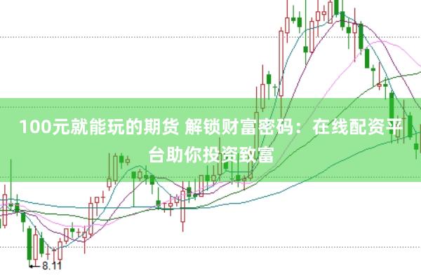 100元就能玩的期货 解锁财富密码：在线配资平台助你投资致富