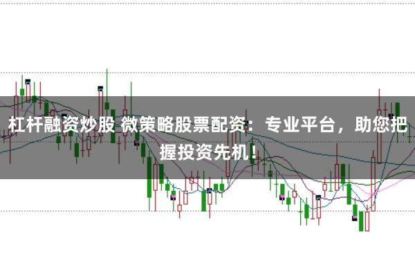 杠杆融资炒股 微策略股票配资：专业平台，助您把握投资先机！