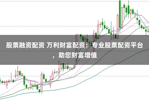 股票融资配资 万利财富配资：专业股票配资平台，助您财富增值