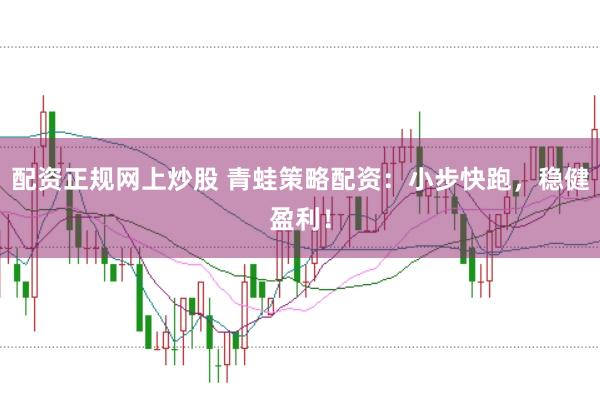 配资正规网上炒股 青蛙策略配资：小步快跑，稳健盈利！