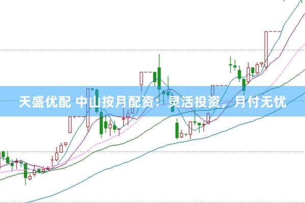 天盛优配 中山按月配资：灵活投资，月付无忧