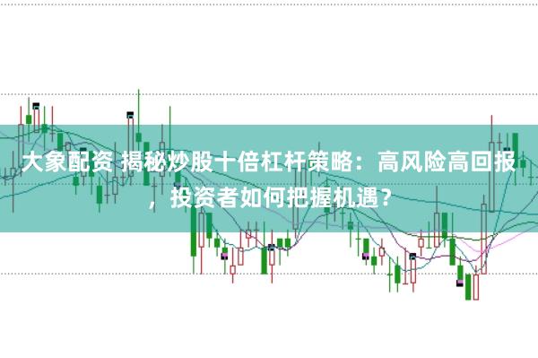 大象配资 揭秘炒股十倍杠杆策略：高风险高回报，投资者如何把握机遇？