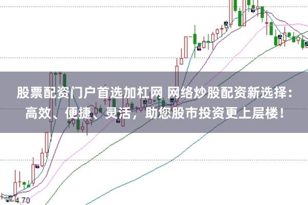 股票配资门户首选加杠网 网络炒股配资新选择：高效、便捷、灵活，助您股市投资更上层楼！