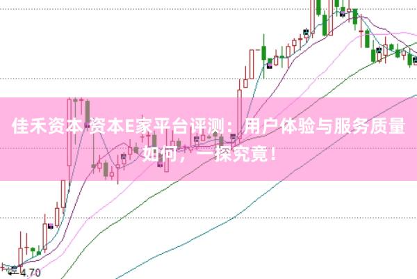 佳禾资本 资本E家平台评测：用户体验与服务质量如何，一探究竟！