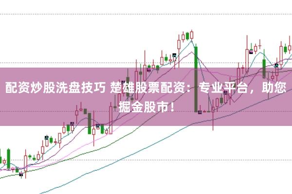 配资炒股洗盘技巧 楚雄股票配资：专业平台，助您掘金股市！