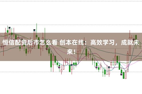 恒信配资后市怎么看 创本在线：高效学习，成就未来！