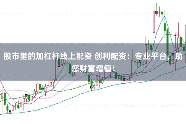 股市里的加杠杆线上配资 创利配资：专业平台，助您财富增值！
