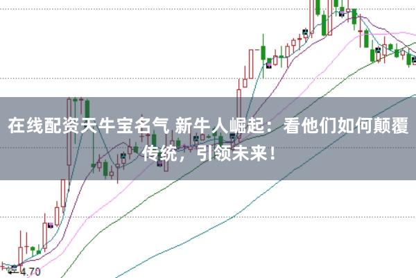 在线配资天牛宝名气 新牛人崛起：看他们如何颠覆传统，引领未来！