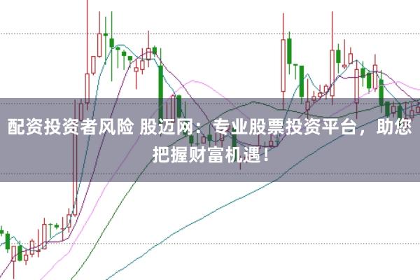配资投资者风险 股迈网：专业股票投资平台，助您把握财富机遇！
