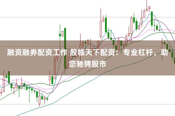 融资融券配资工作 股临天下配资：专业杠杆，助您驰骋股市