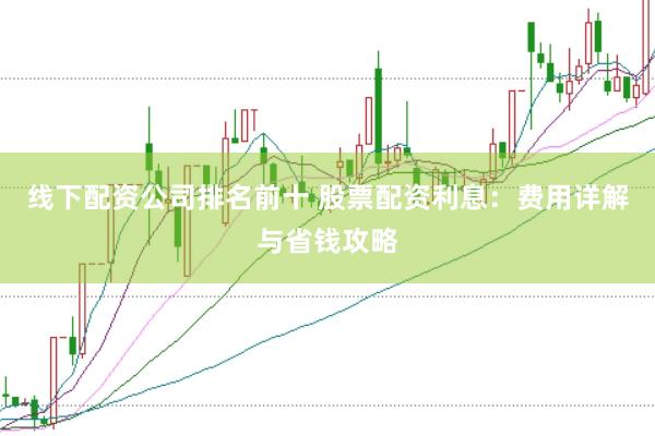 线下配资公司排名前十 股票配资利息：费用详解与省钱攻略
