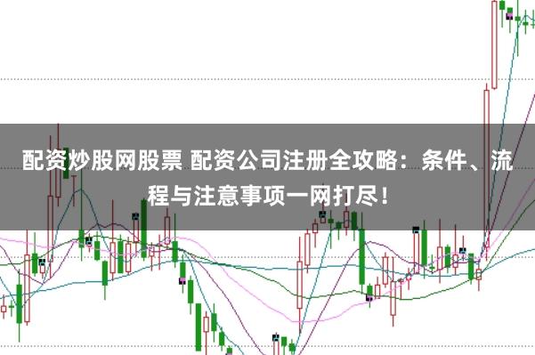 配资炒股网股票 配资公司注册全攻略：条件、流程与注意事项一网打尽！