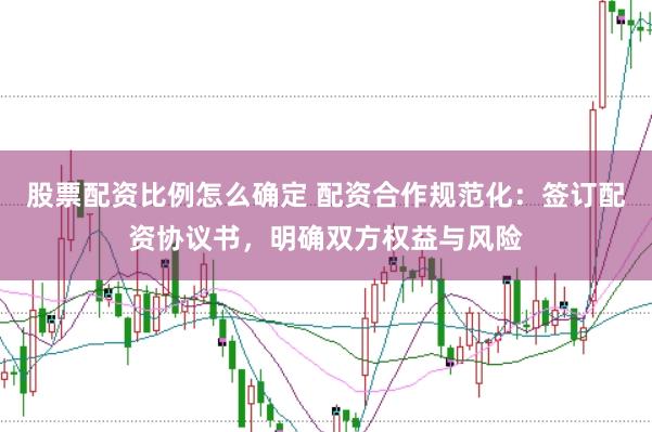 股票配资比例怎么确定 配资合作规范化：签订配资协议书，明确双方权益与风险