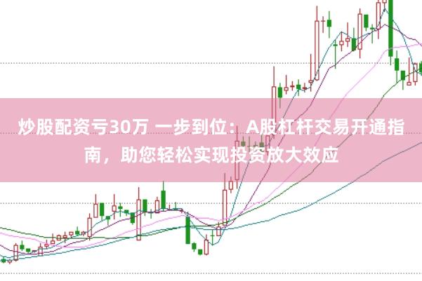 炒股配资亏30万 一步到位：A股杠杆交易开通指南，助您轻松实现投资放大效应