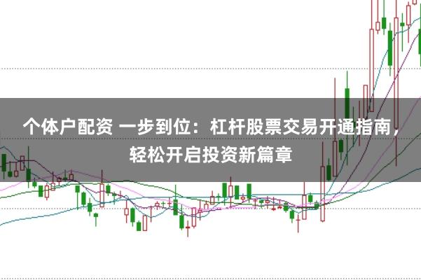 个体户配资 一步到位：杠杆股票交易开通指南，轻松开启投资新篇章