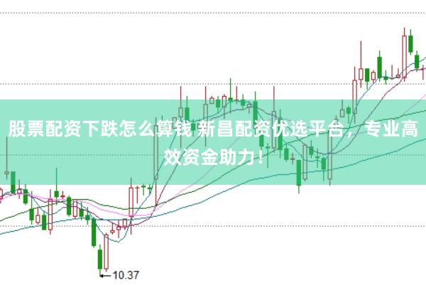 股票配资下跌怎么算钱 新昌配资优选平台，专业高效资金助力！