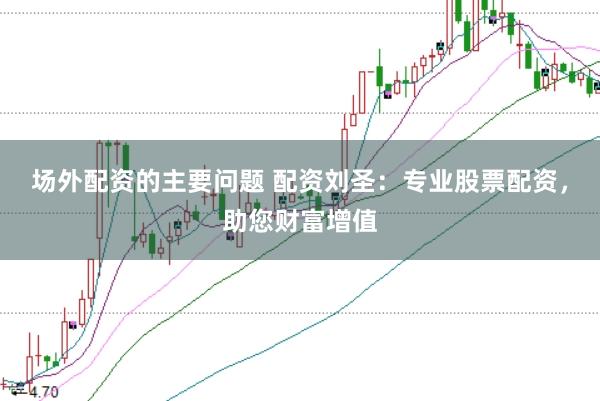 场外配资的主要问题 配资刘圣：专业股票配资，助您财富增值