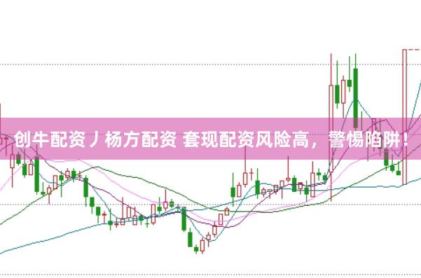 创牛配资丿杨方配资 套现配资风险高，警惕陷阱！