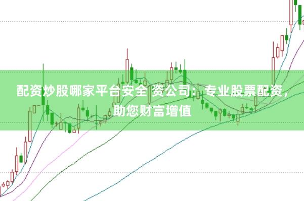 配资炒股哪家平台安全 资公司：专业股票配资，助您财富增值