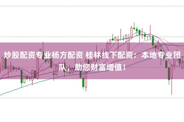 炒股配资专业杨方配资 桂林线下配资：本地专业团队，助您财富增值！