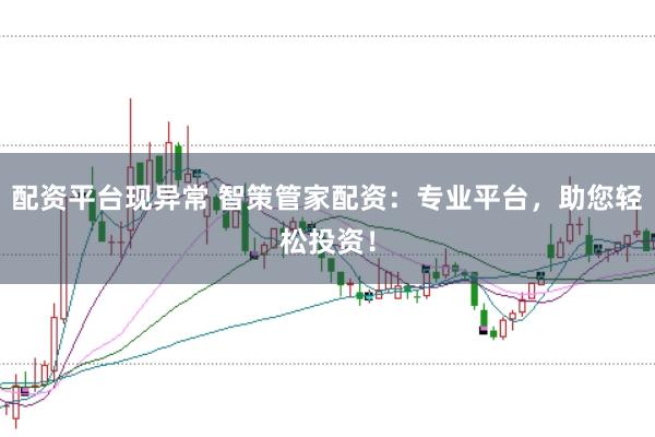 配资平台现异常 智策管家配资：专业平台，助您轻松投资！