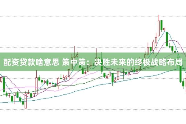 配资贷款啥意思 策中策：决胜未来的终极战略布局