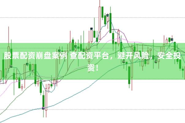 股票配资崩盘案例 查配资平台，避开风险，安全投资！