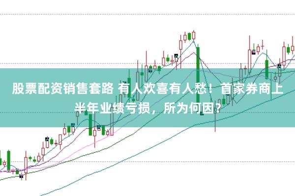 股票配资销售套路 有人欢喜有人愁！首家券商上半年业绩亏损，所为何因？