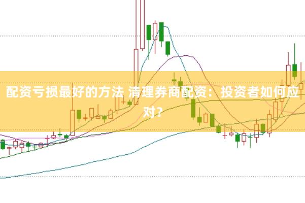 配资亏损最好的方法 清理券商配资：投资者如何应对？