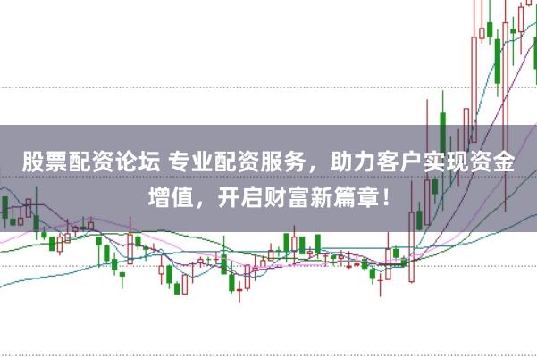 股票配资论坛 专业配资服务，助力客户实现资金增值，开启财富新篇章！