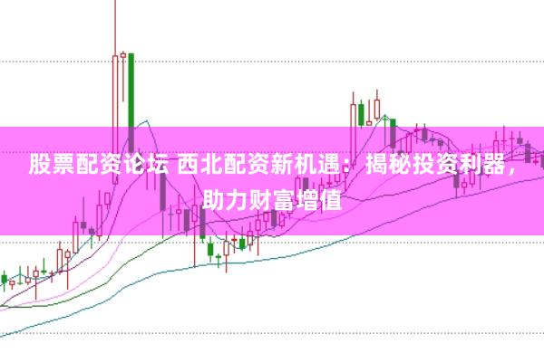 股票配资论坛 西北配资新机遇：揭秘投资利器，助力财富增值