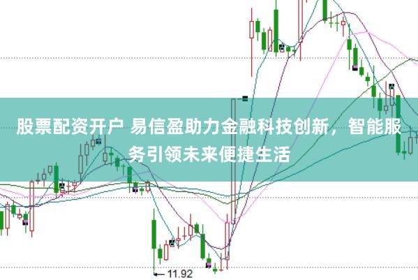 股票配资开户 易信盈助力金融科技创新，智能服务引领未来便捷生活