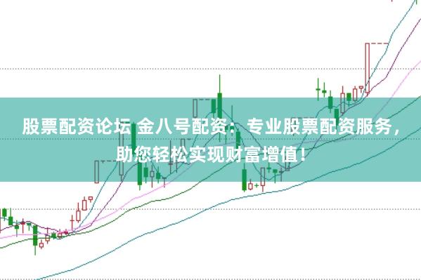 股票配资论坛 金八号配资：专业股票配资服务，助您轻松实现财富增值！