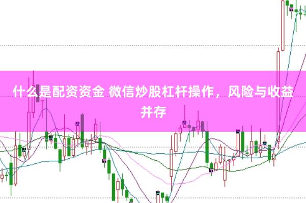 什么是配资资金 微信炒股杠杆操作，风险与收益并存