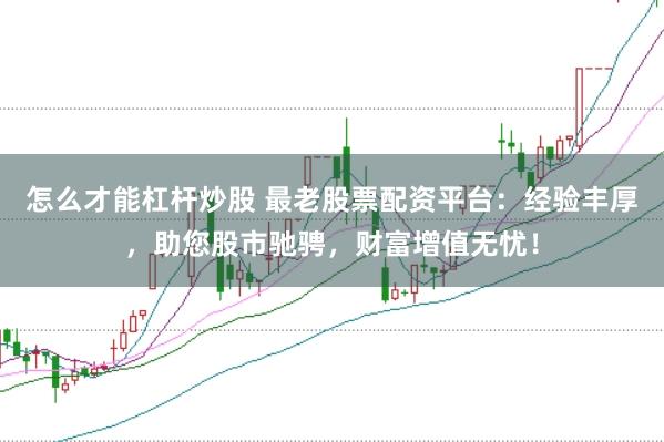 怎么才能杠杆炒股 最老股票配资平台：经验丰厚，助您股市驰骋，财富增值无忧！