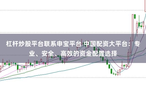 杠杆炒股平台联系申宝平台 中国配资大平台：专业、安全、高效的资金配置选择