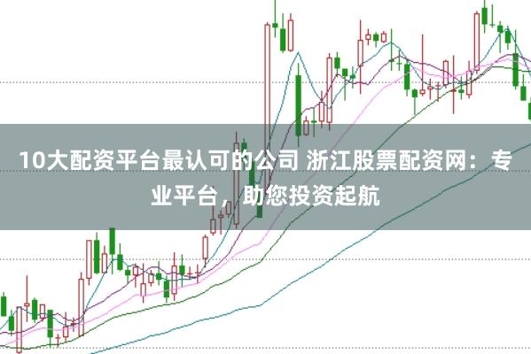 10大配资平台最认可的公司 浙江股票配资网：专业平台，助您投资起航