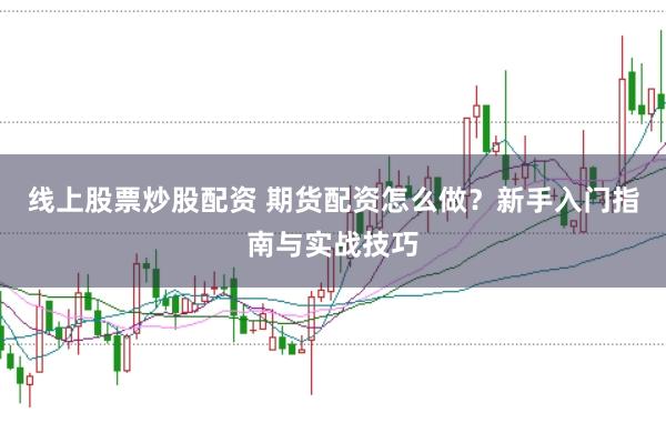 线上股票炒股配资 期货配资怎么做？新手入门指南与实战技巧