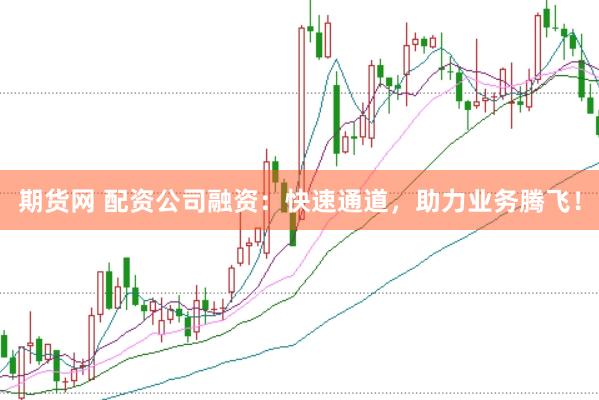 期货网 配资公司融资：快速通道，助力业务腾飞！