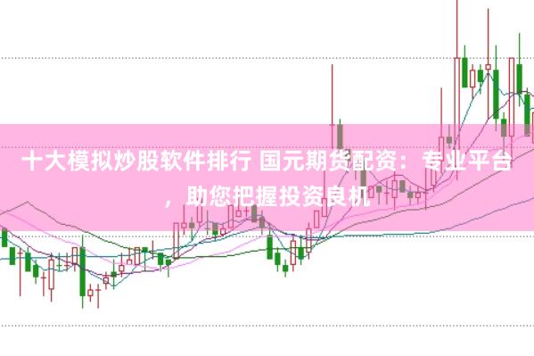 十大模拟炒股软件排行 国元期货配资：专业平台，助您把握投资良机