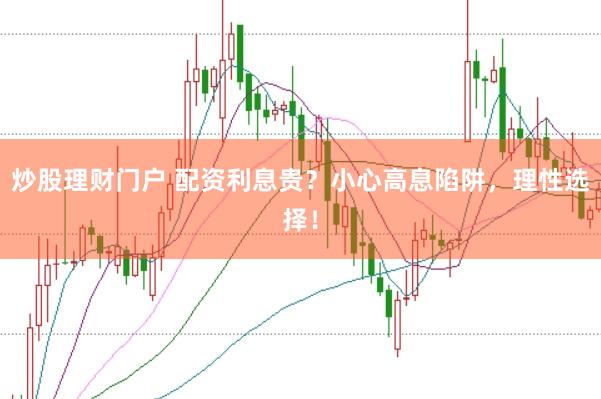 炒股理财门户 配资利息贵？小心高息陷阱，理性选择！